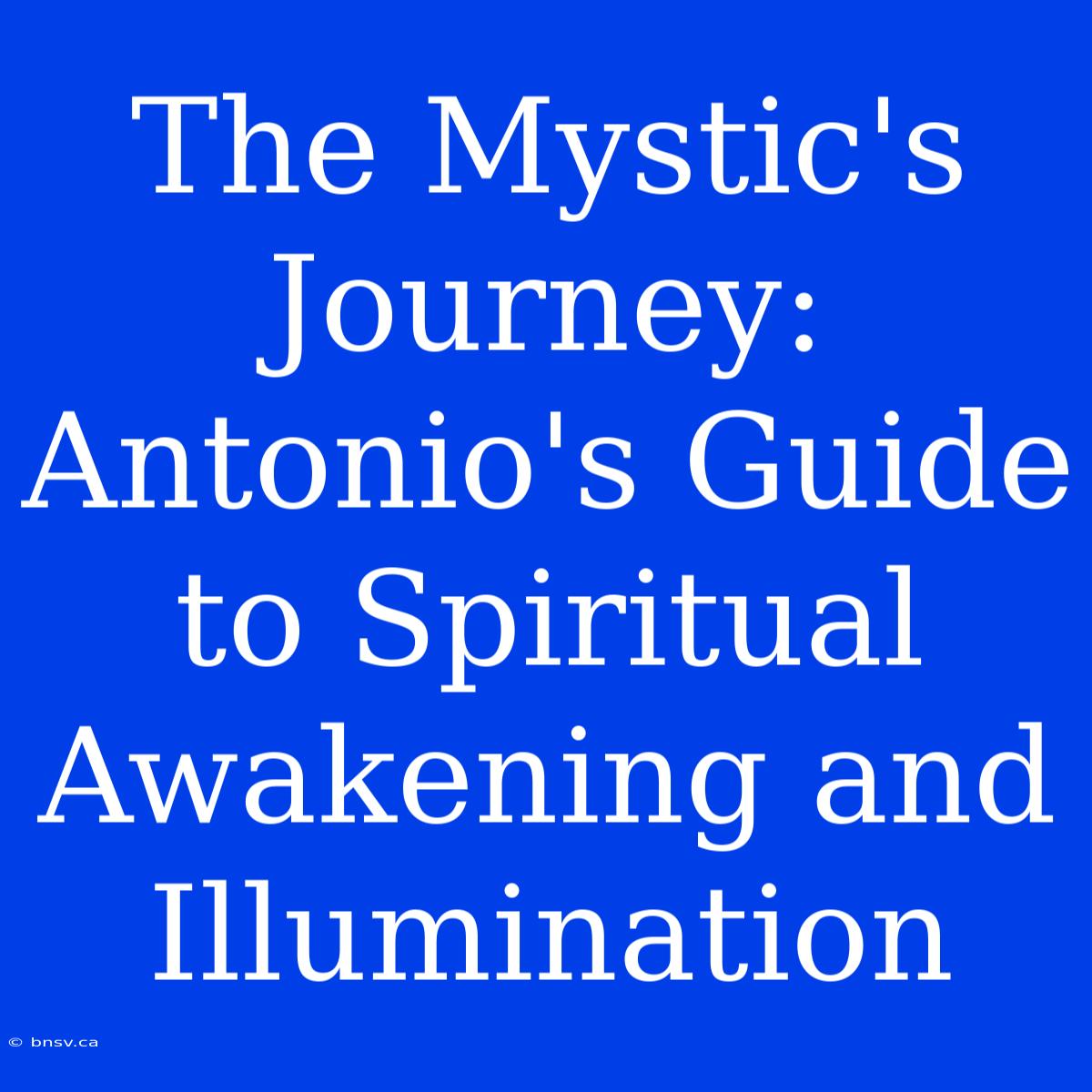 The Mystic's Journey: Antonio's Guide To Spiritual Awakening And Illumination