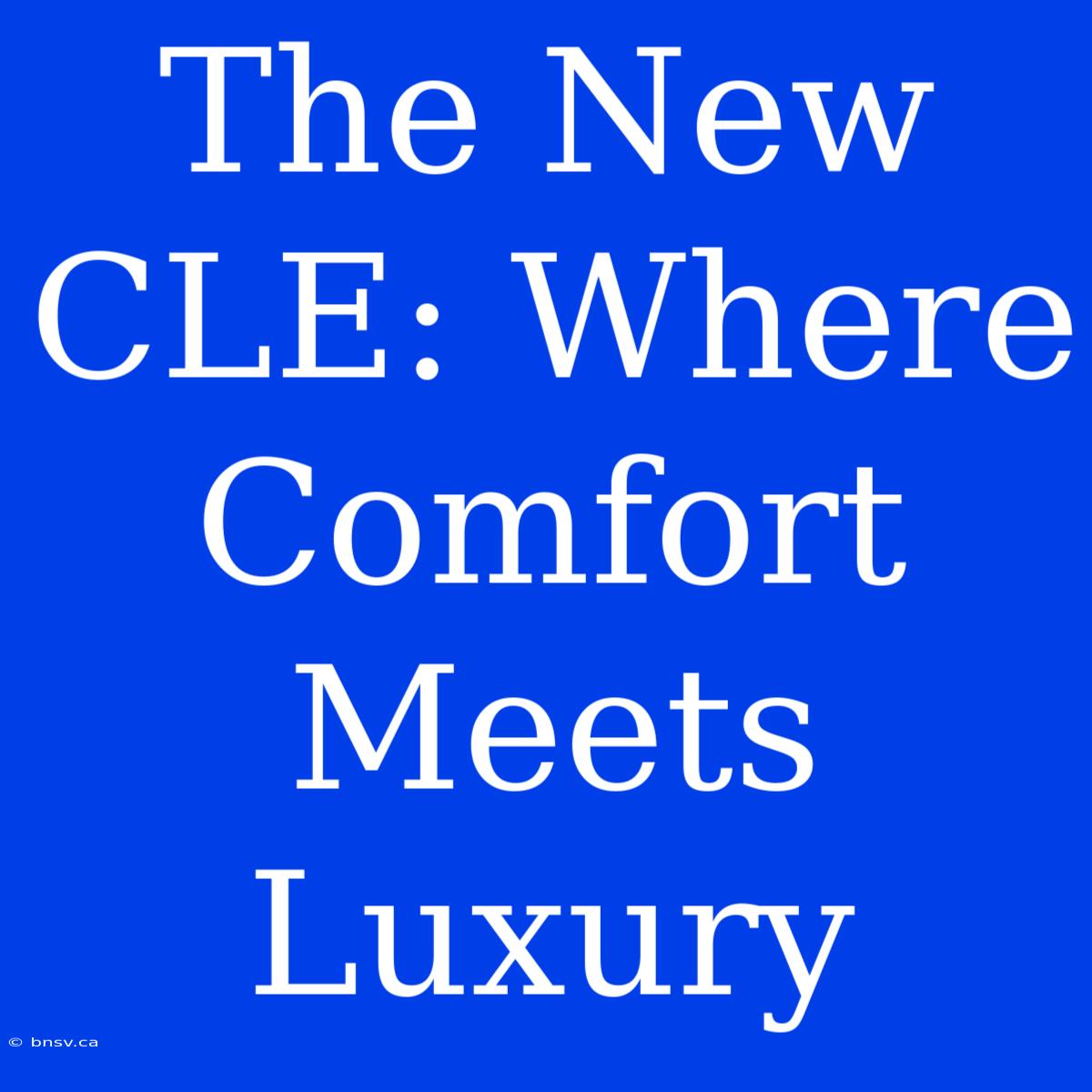 The New CLE: Where Comfort Meets Luxury