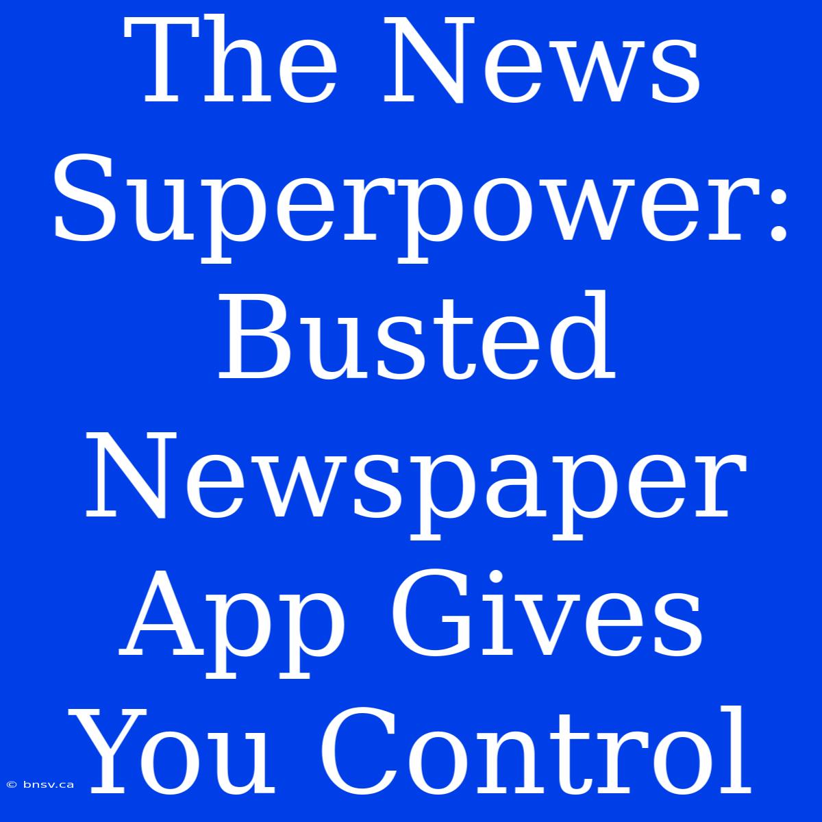 The News Superpower: Busted Newspaper App Gives You Control