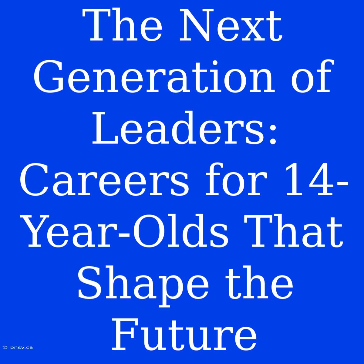 The Next Generation Of Leaders: Careers For 14-Year-Olds That Shape The Future