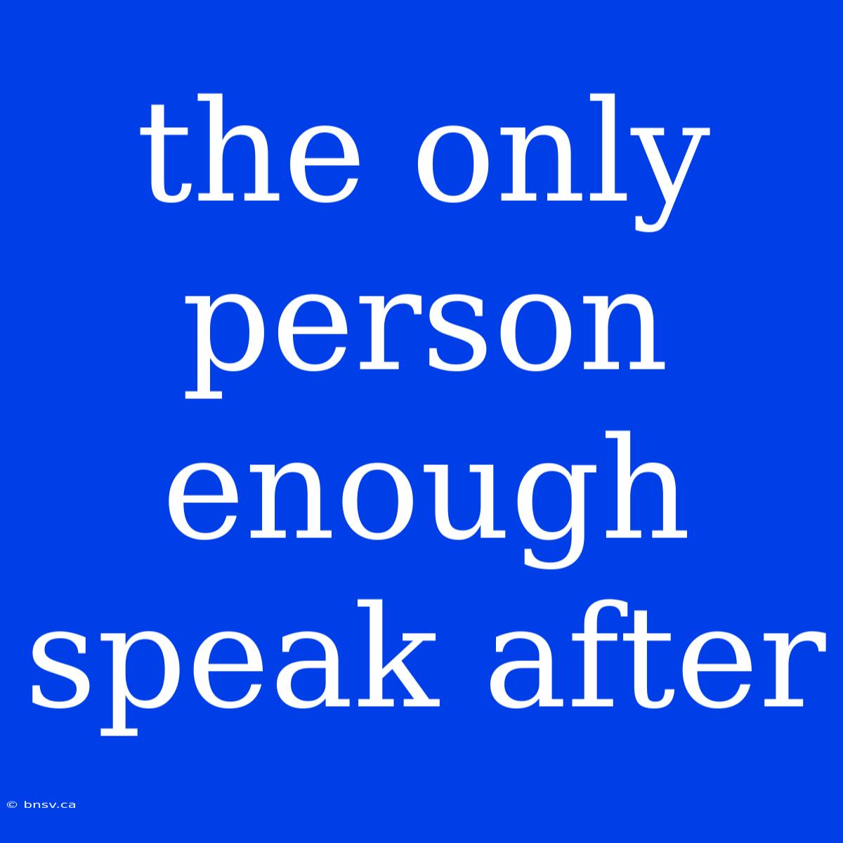 The Only Person Enough Speak After