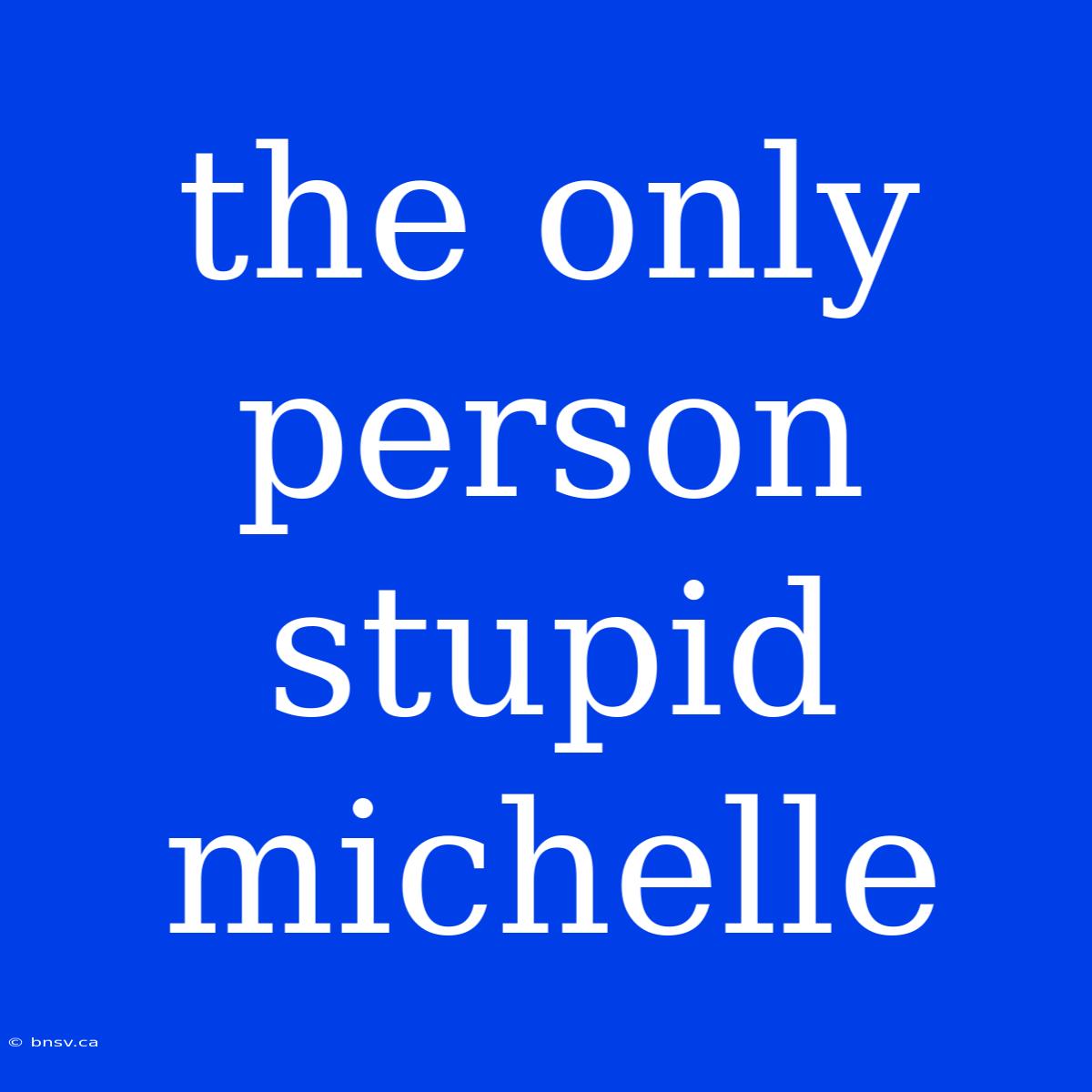 The Only Person Stupid Michelle