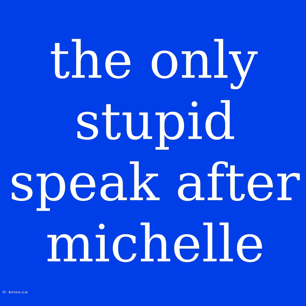 The Only Stupid Speak After Michelle