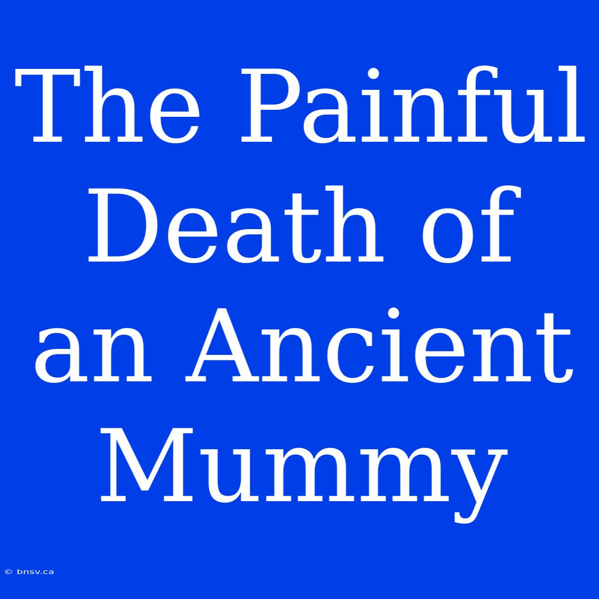 The Painful Death Of An Ancient Mummy