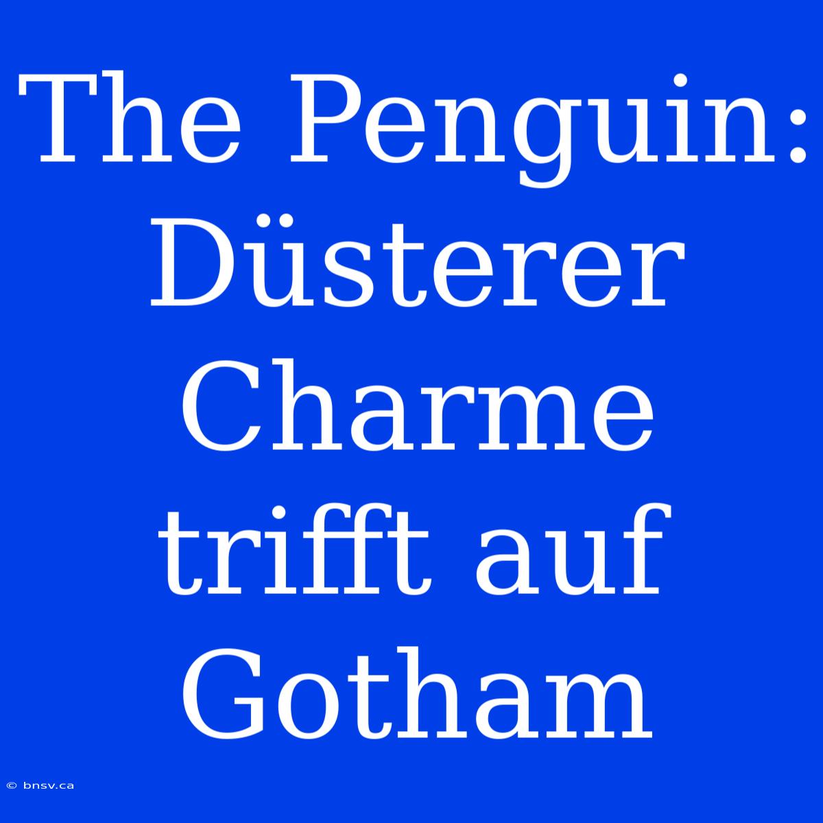 The Penguin: Düsterer Charme Trifft Auf Gotham