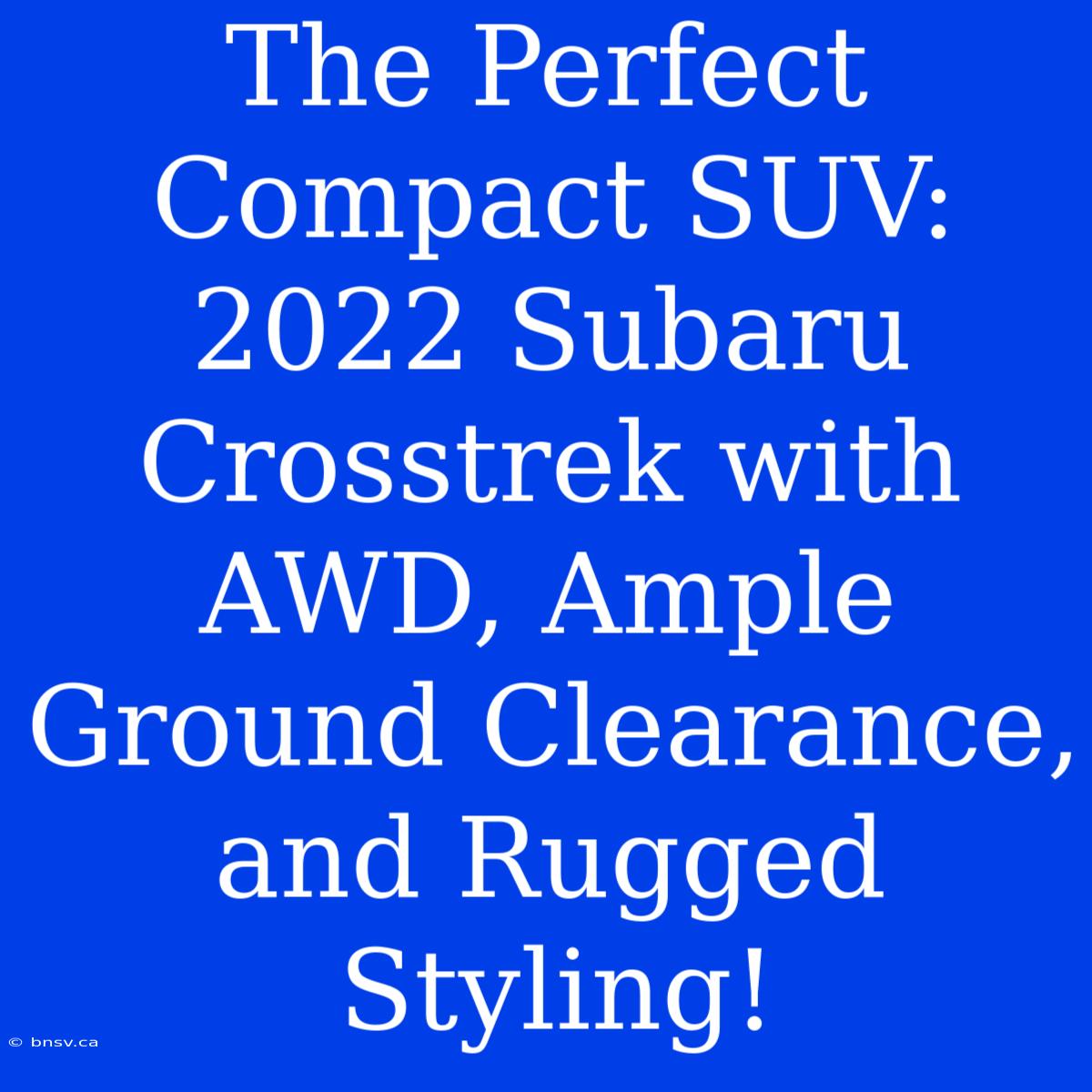 The Perfect Compact SUV: 2022 Subaru Crosstrek With AWD, Ample Ground Clearance, And Rugged Styling!