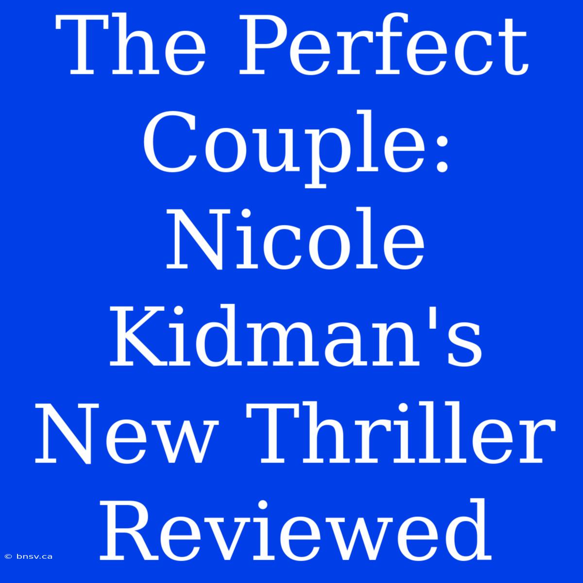 The Perfect Couple: Nicole Kidman's New Thriller Reviewed