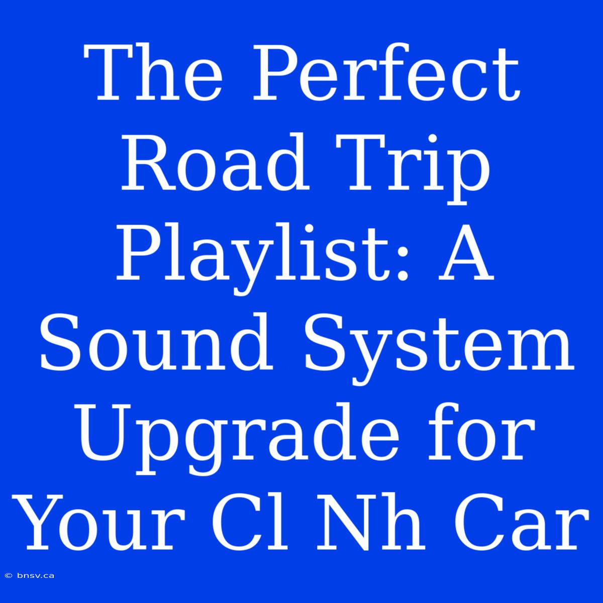 The Perfect Road Trip Playlist: A Sound System Upgrade For Your Cl Nh Car