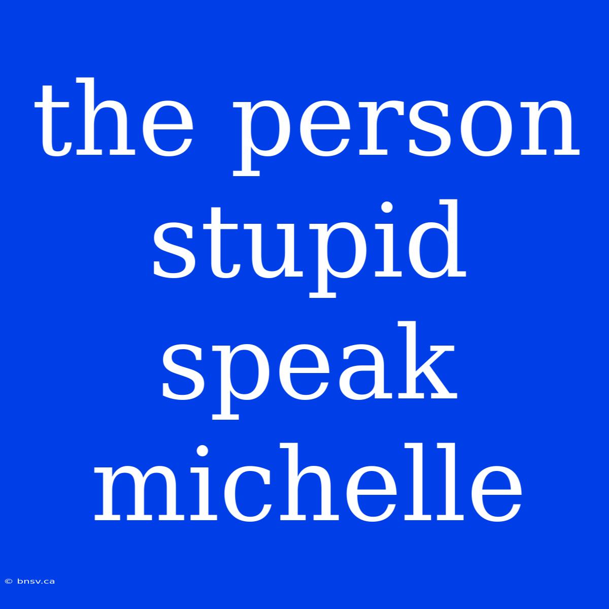 The Person Stupid Speak Michelle