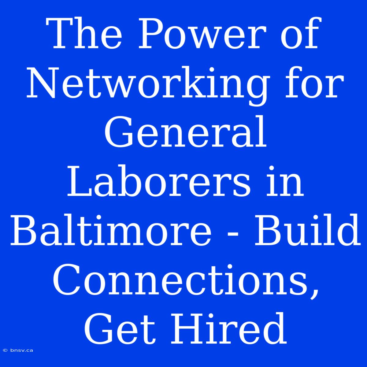 The Power Of Networking For General Laborers In Baltimore - Build Connections, Get Hired