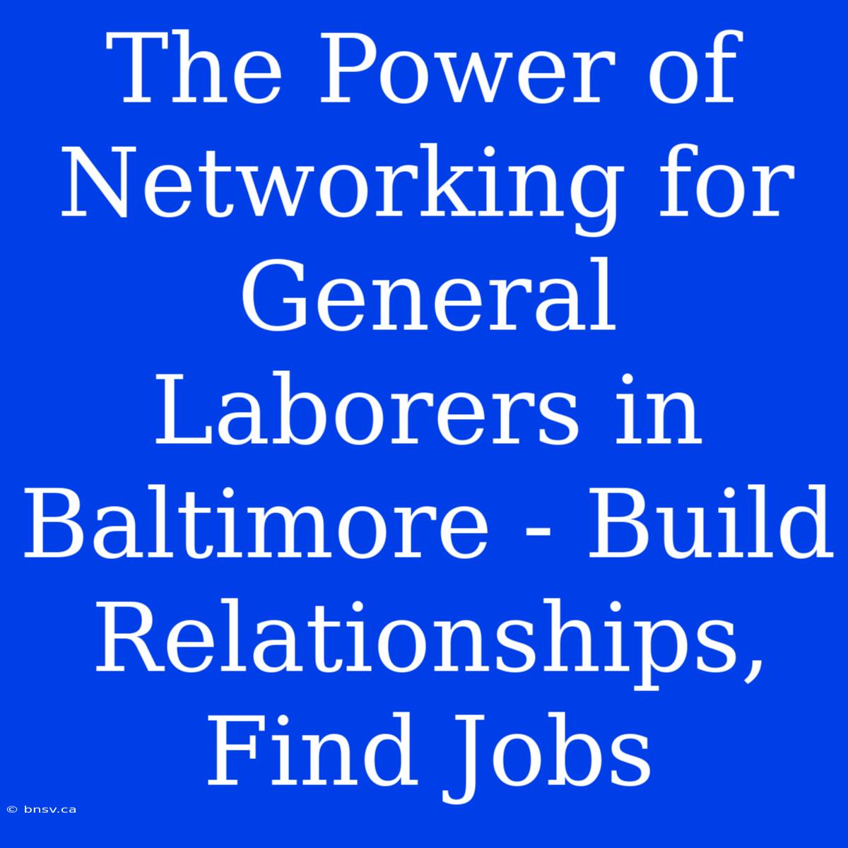 The Power Of Networking For General Laborers In Baltimore - Build Relationships, Find Jobs