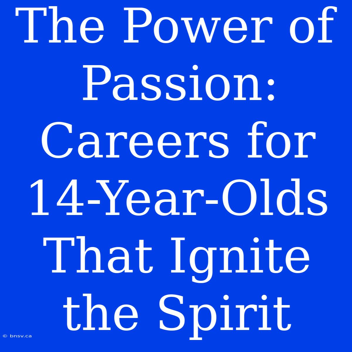 The Power Of Passion: Careers For 14-Year-Olds That Ignite The Spirit