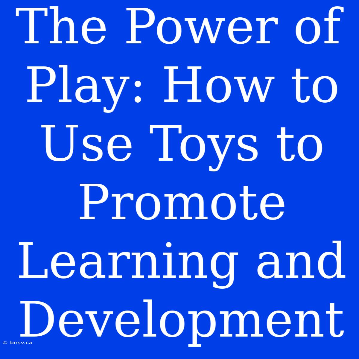 The Power Of Play: How To Use Toys To Promote Learning And Development