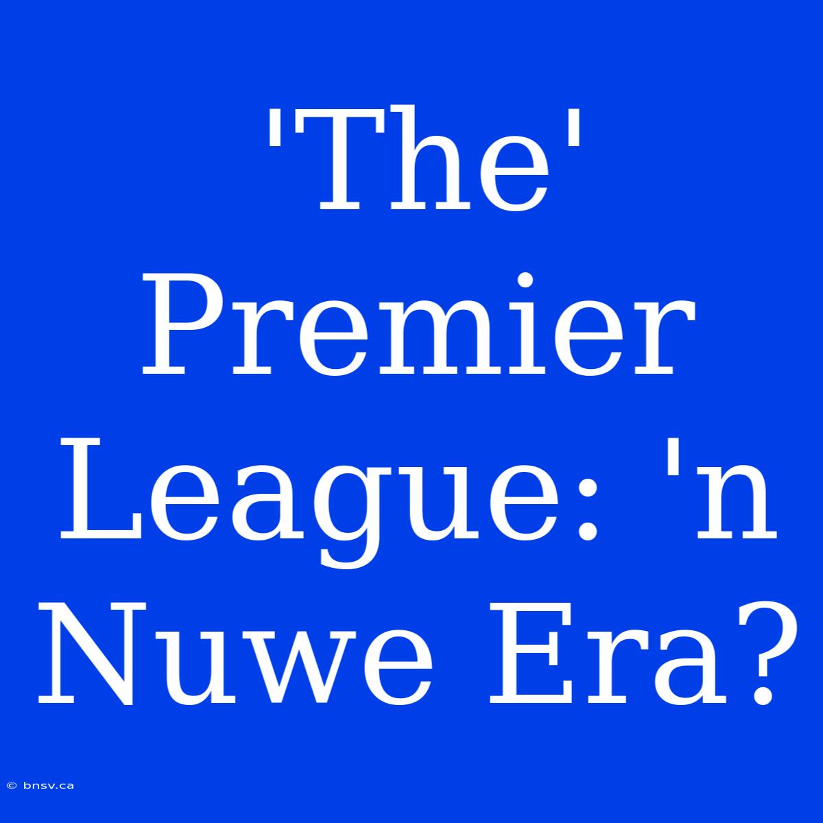 'The' Premier League: 'n Nuwe Era?