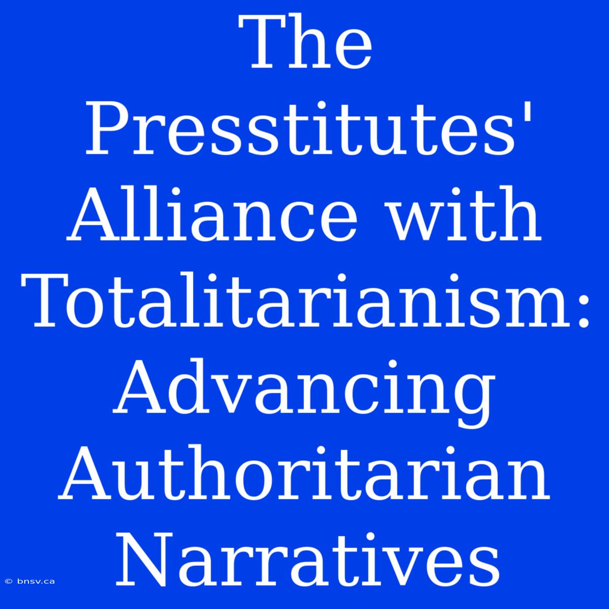 The Presstitutes' Alliance With Totalitarianism: Advancing Authoritarian Narratives