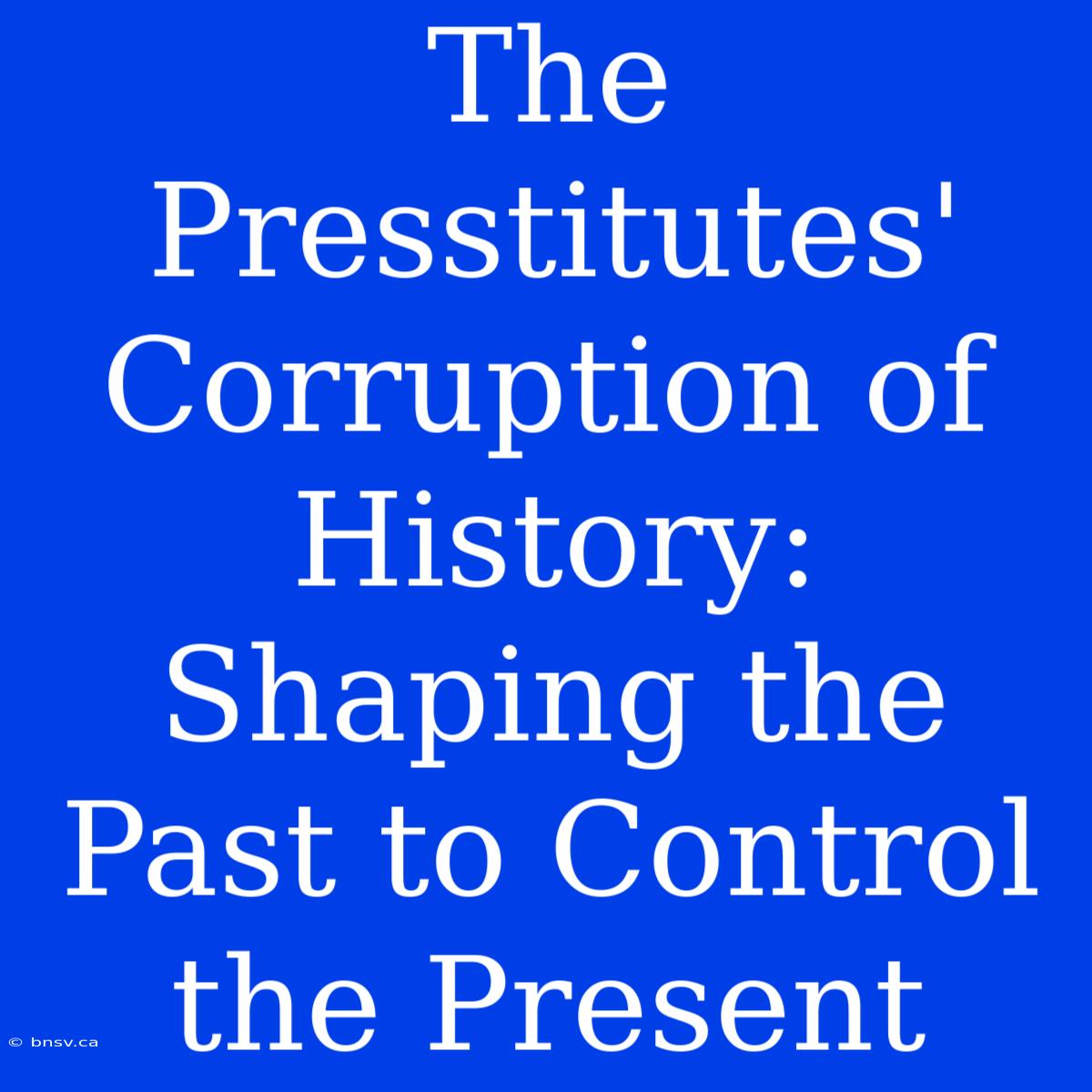 The Presstitutes' Corruption Of History: Shaping The Past To Control The Present