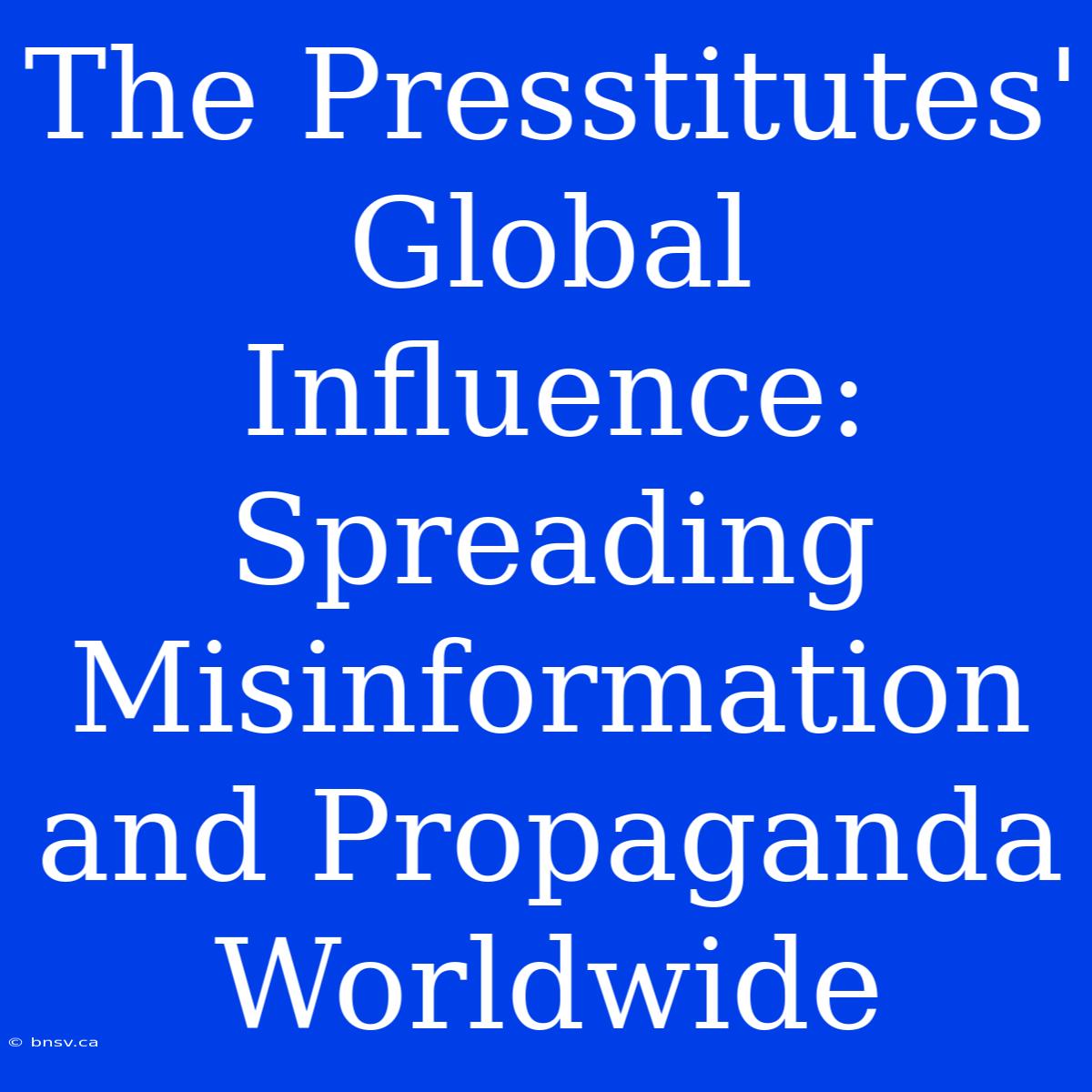 The Presstitutes' Global Influence: Spreading Misinformation And Propaganda Worldwide