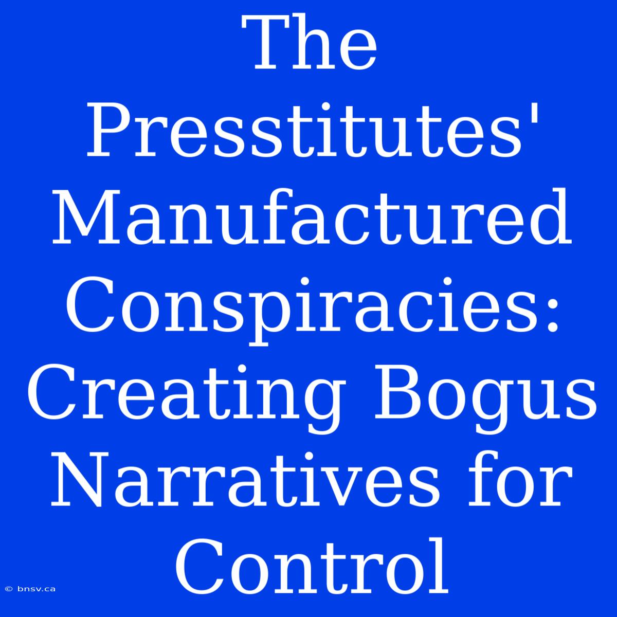 The Presstitutes' Manufactured Conspiracies: Creating Bogus Narratives For Control