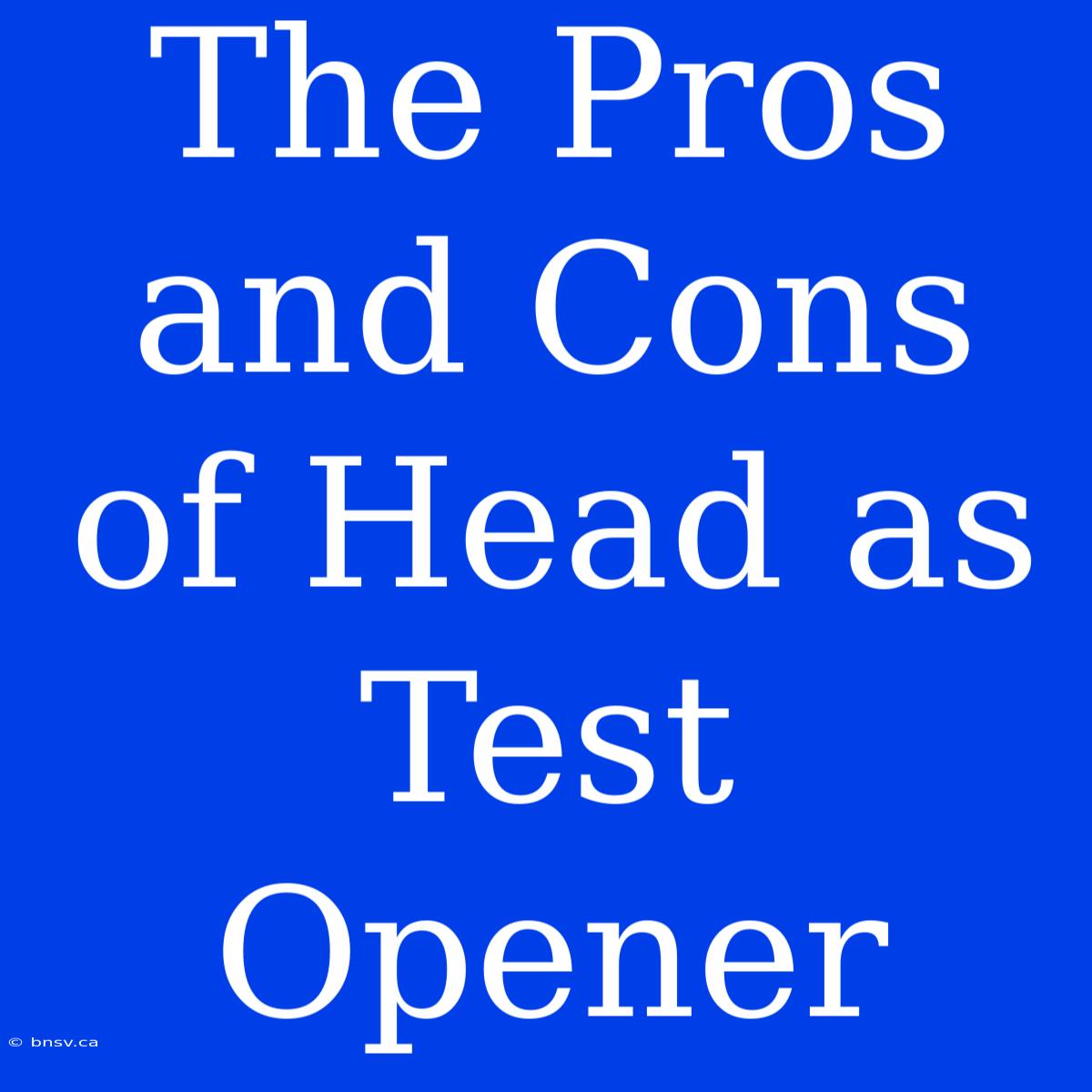 The Pros And Cons Of Head As Test Opener