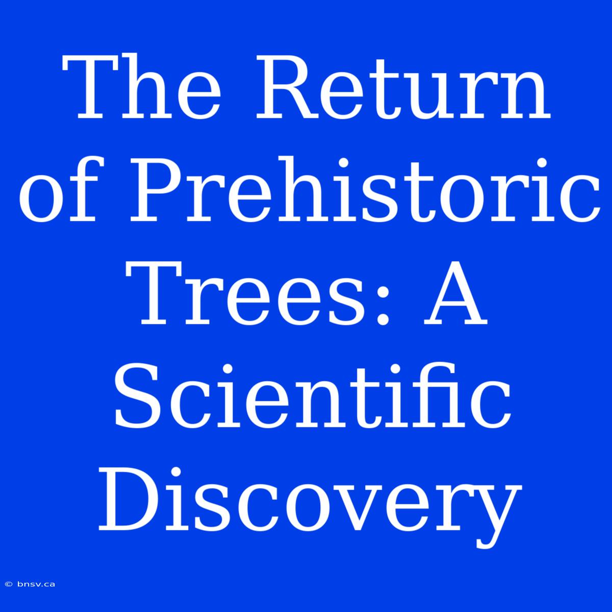 The Return Of Prehistoric Trees: A Scientific Discovery