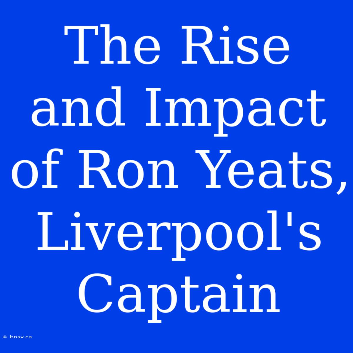 The Rise And Impact Of Ron Yeats, Liverpool's Captain