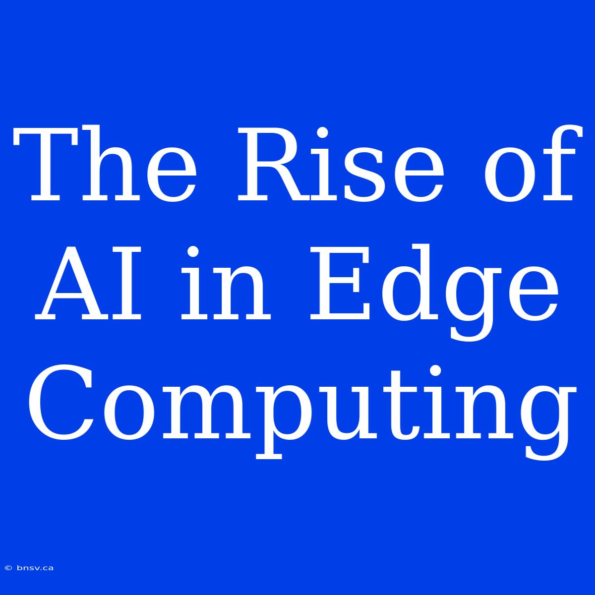 The Rise Of AI In Edge Computing