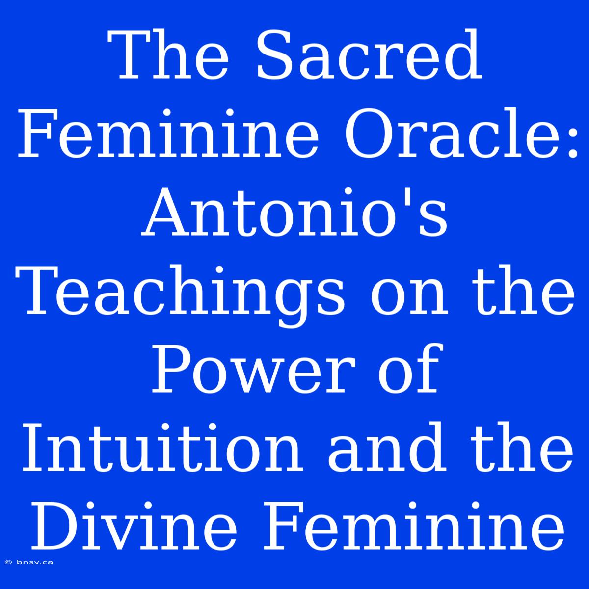 The Sacred Feminine Oracle: Antonio's Teachings On The Power Of Intuition And The Divine Feminine