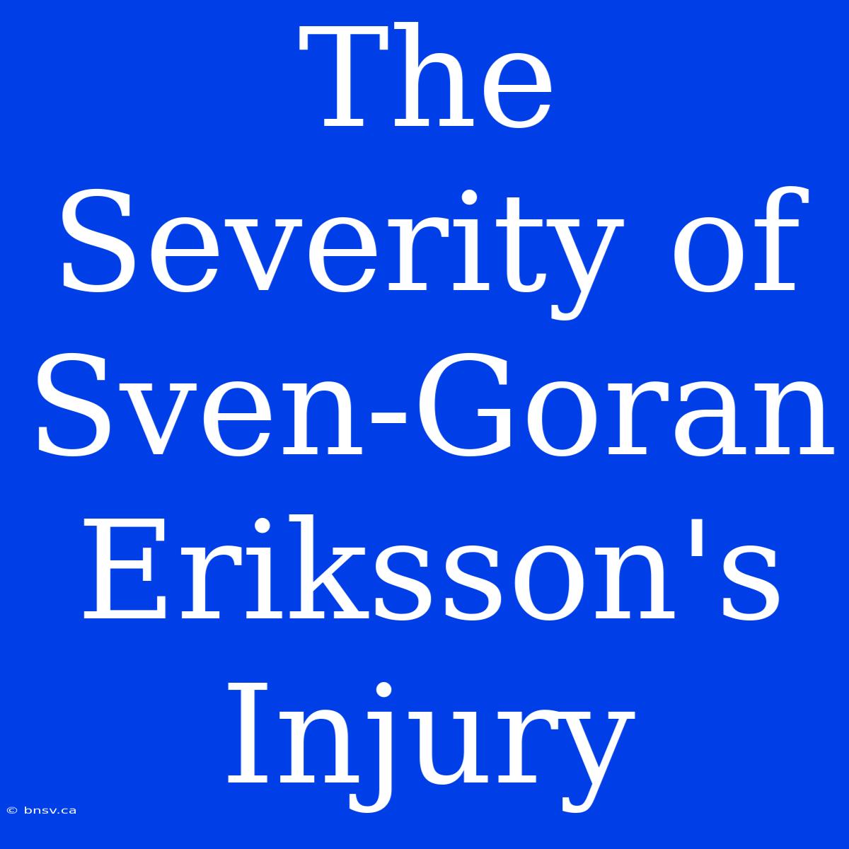 The Severity Of Sven-Goran Eriksson's Injury