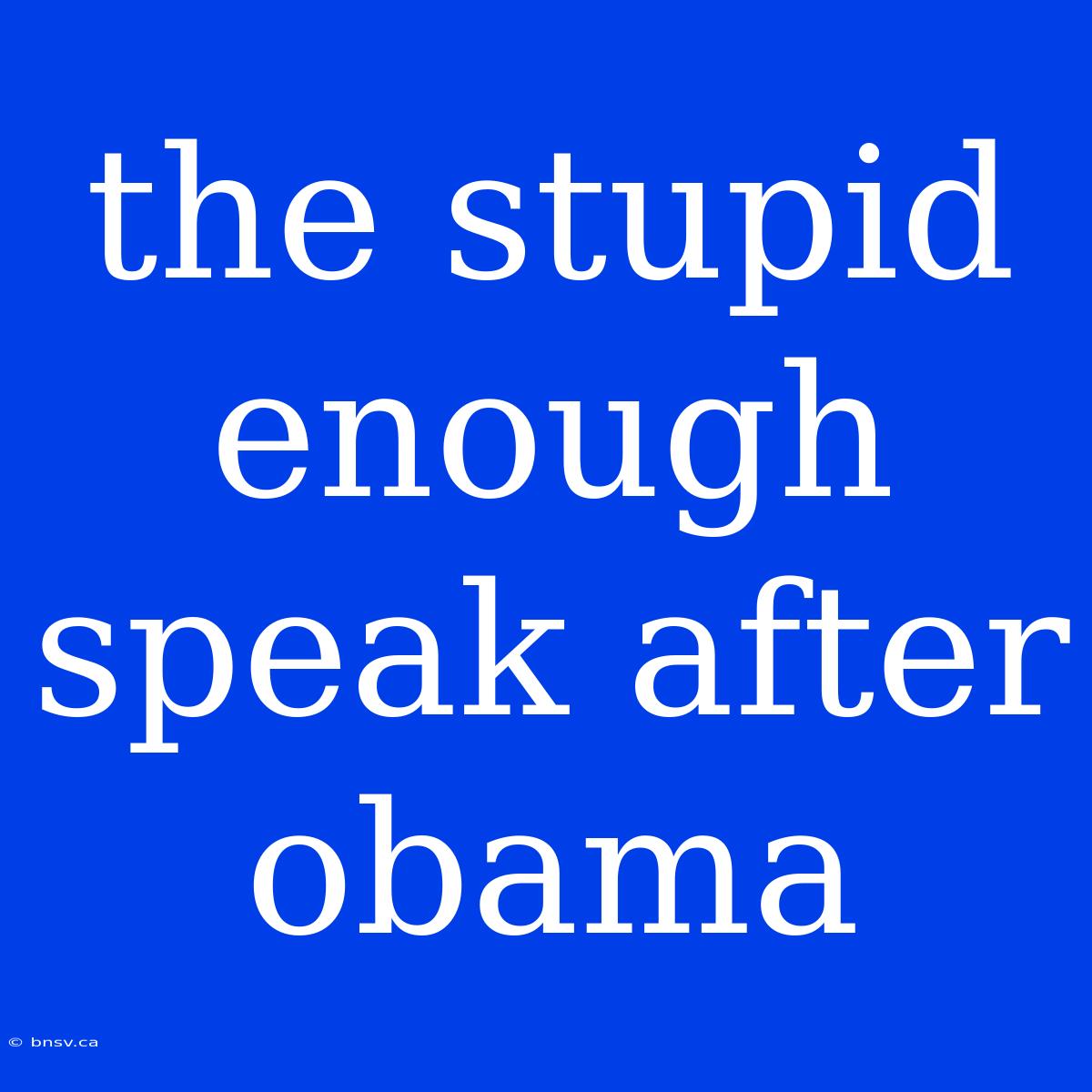 The Stupid Enough Speak After Obama