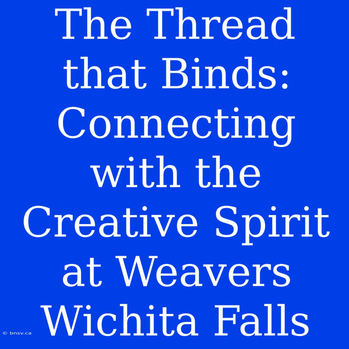 The Thread That Binds: Connecting With The Creative Spirit At Weavers Wichita Falls