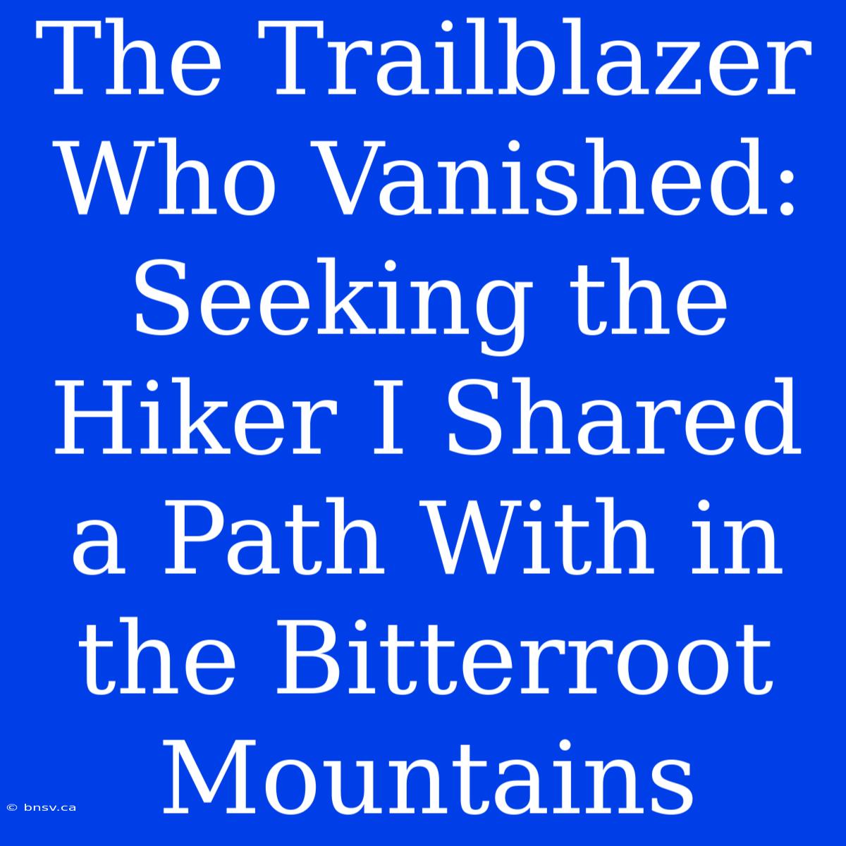 The Trailblazer Who Vanished: Seeking The Hiker I Shared A Path With In The Bitterroot Mountains