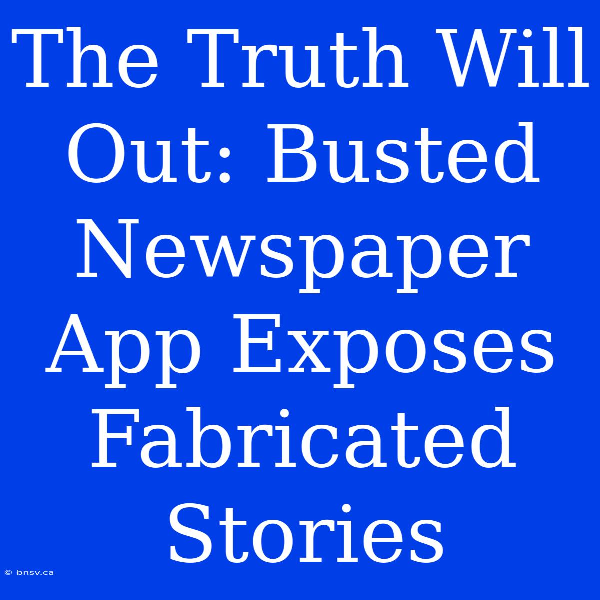 The Truth Will Out: Busted Newspaper App Exposes Fabricated Stories