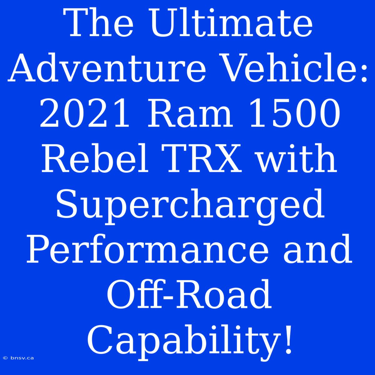 The Ultimate Adventure Vehicle: 2021 Ram 1500 Rebel TRX With Supercharged Performance And Off-Road Capability!