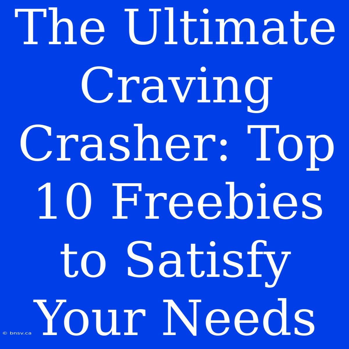 The Ultimate Craving Crasher: Top 10 Freebies To Satisfy Your Needs