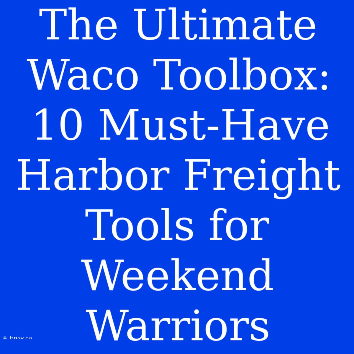 The Ultimate Waco Toolbox: 10 Must-Have Harbor Freight Tools For Weekend Warriors