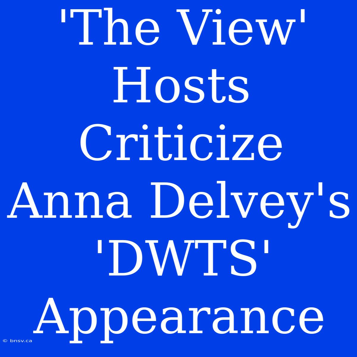 'The View' Hosts Criticize Anna Delvey's 'DWTS' Appearance