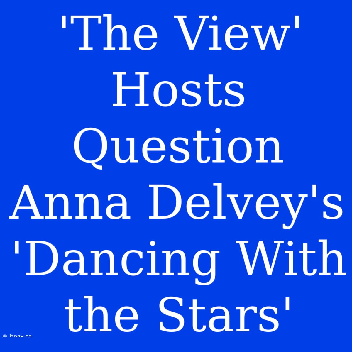 'The View' Hosts Question Anna Delvey's 'Dancing With The Stars'