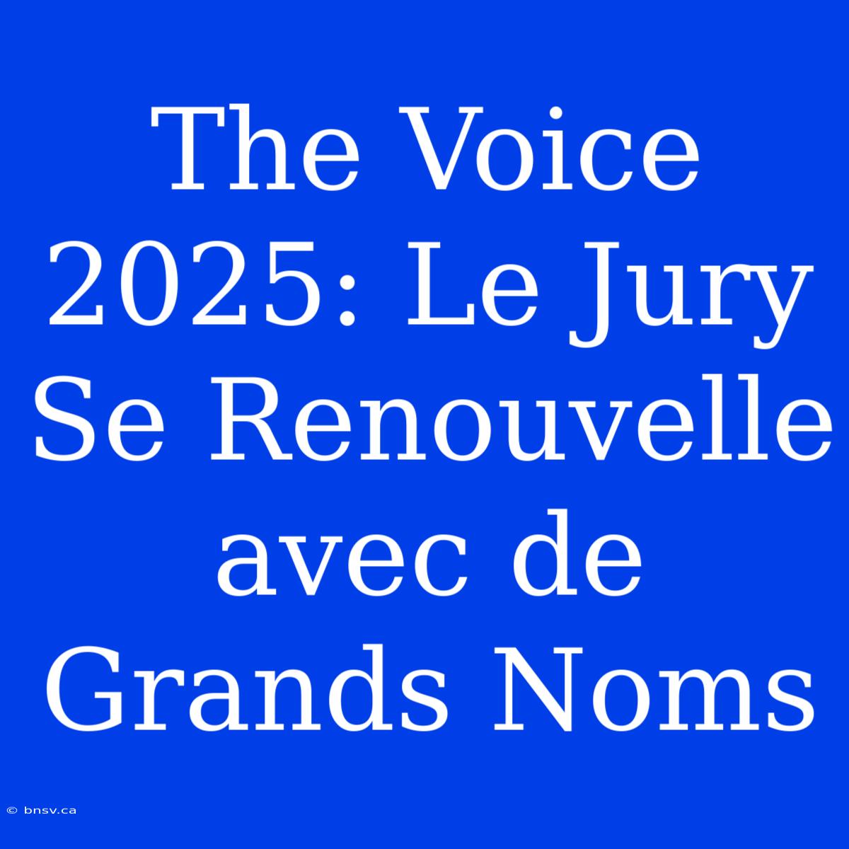 The Voice 2025: Le Jury Se Renouvelle Avec De Grands Noms