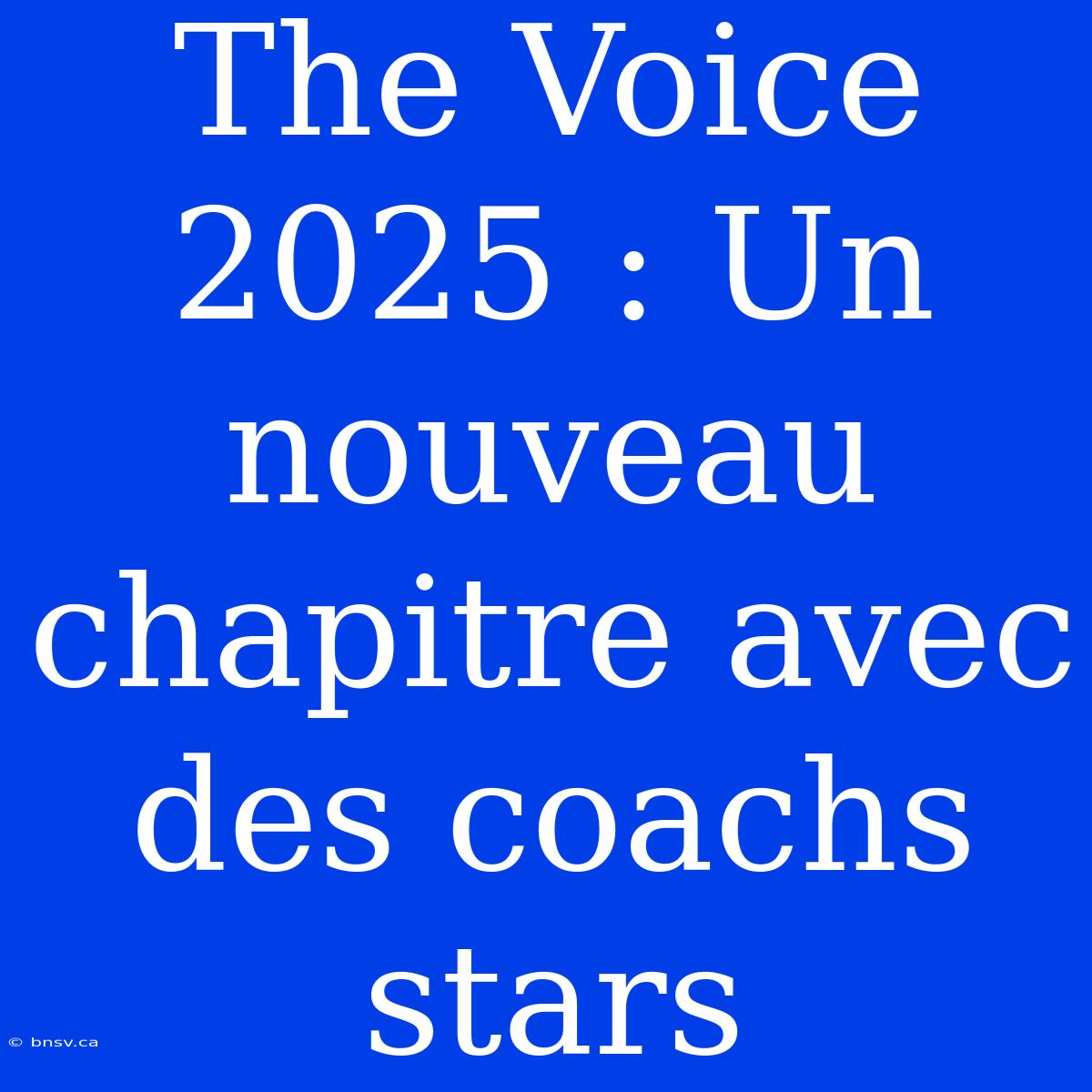 The Voice 2025 : Un Nouveau Chapitre Avec Des Coachs Stars