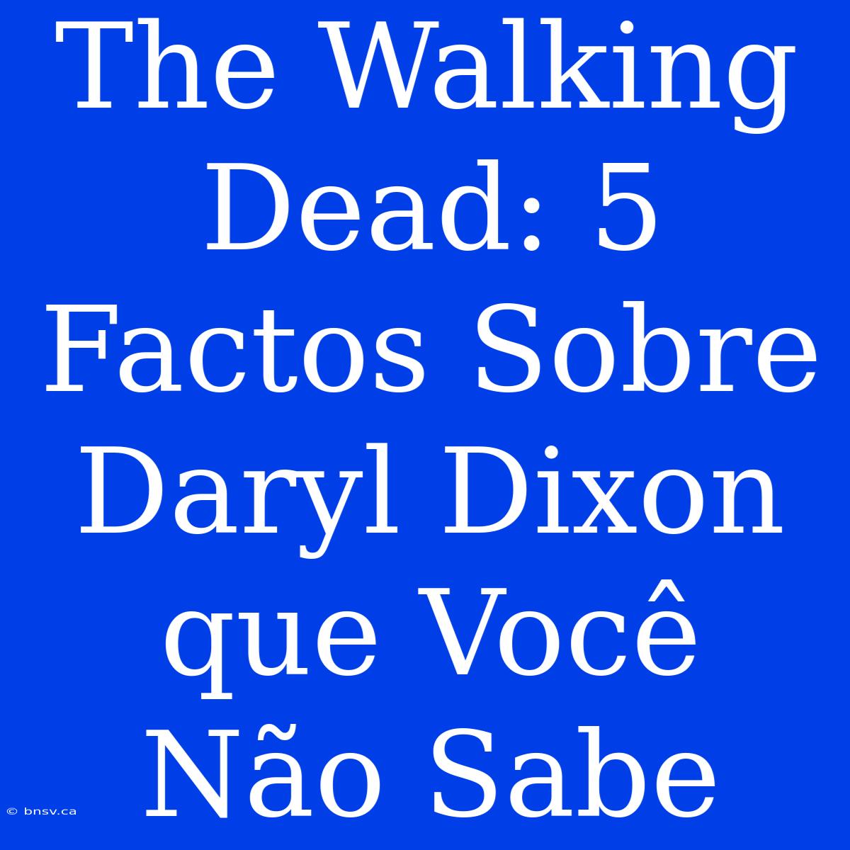 The Walking Dead: 5 Factos Sobre Daryl Dixon Que Você Não Sabe