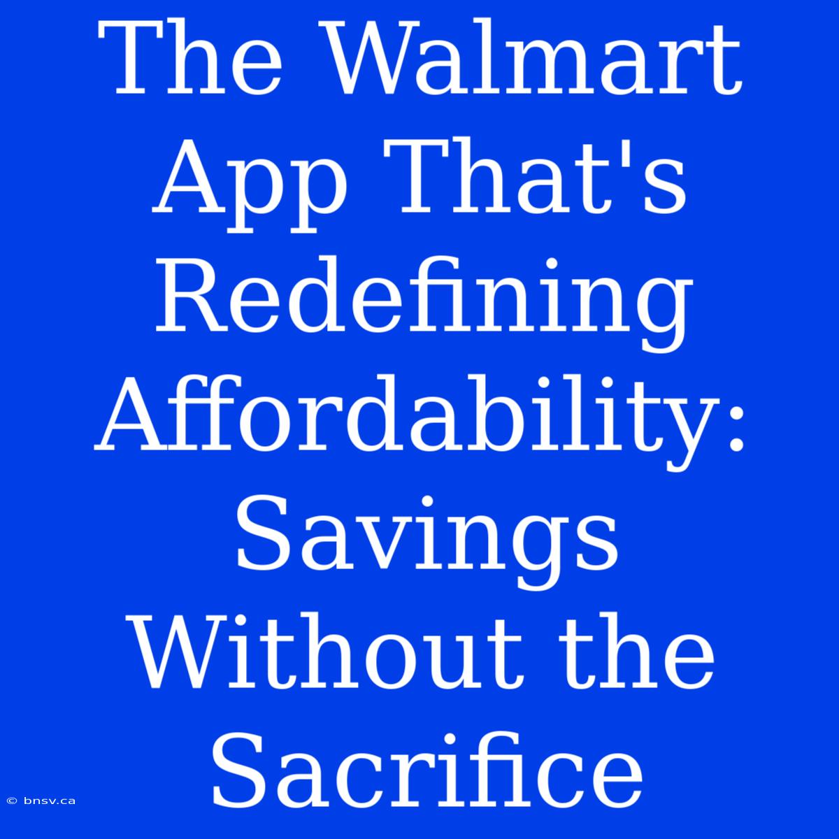 The Walmart App That's Redefining Affordability: Savings Without The Sacrifice