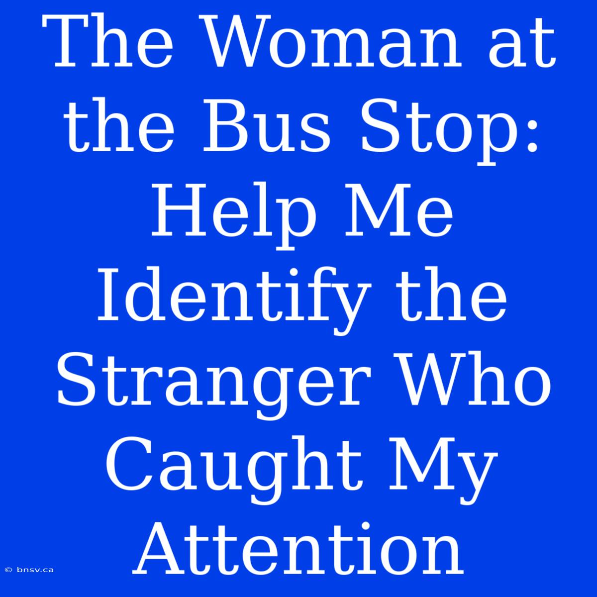 The Woman At The Bus Stop: Help Me Identify The Stranger Who Caught My Attention