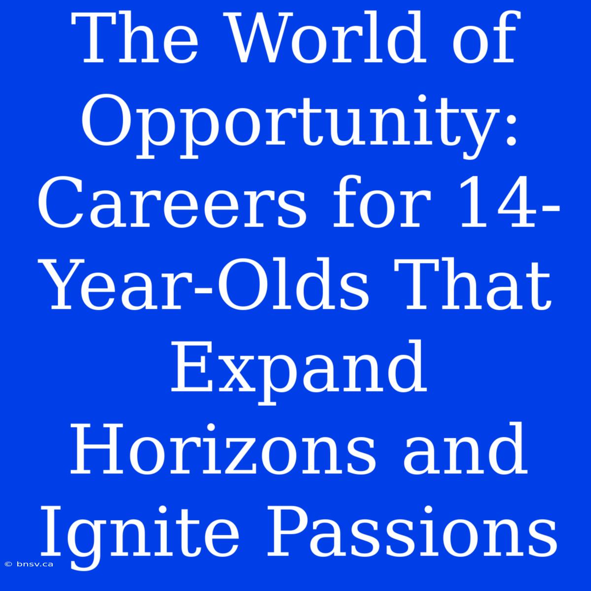 The World Of Opportunity: Careers For 14-Year-Olds That Expand Horizons And Ignite Passions