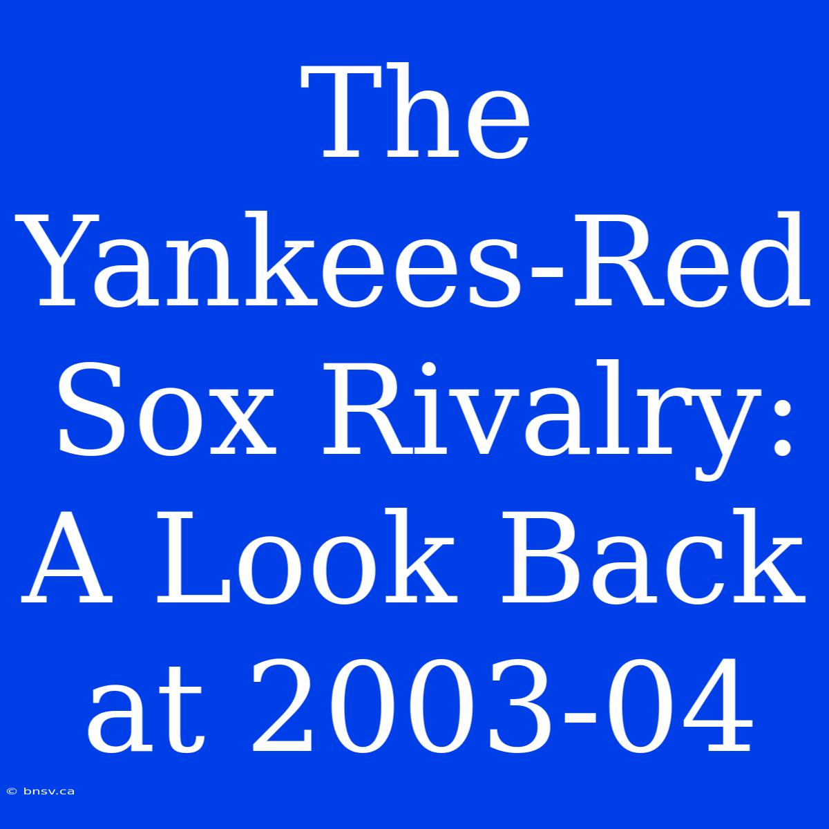 The Yankees-Red Sox Rivalry: A Look Back At 2003-04