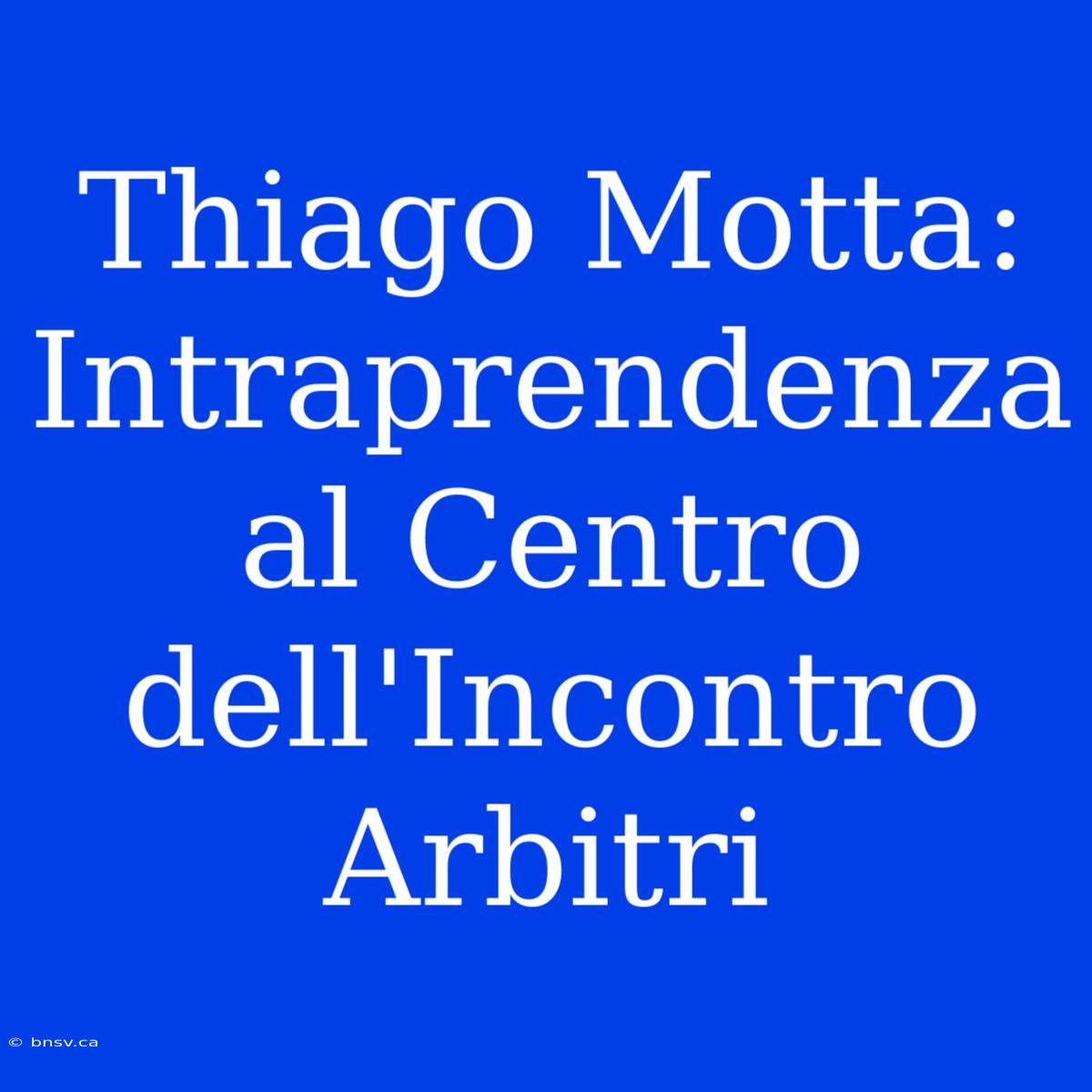 Thiago Motta: Intraprendenza Al Centro Dell'Incontro Arbitri