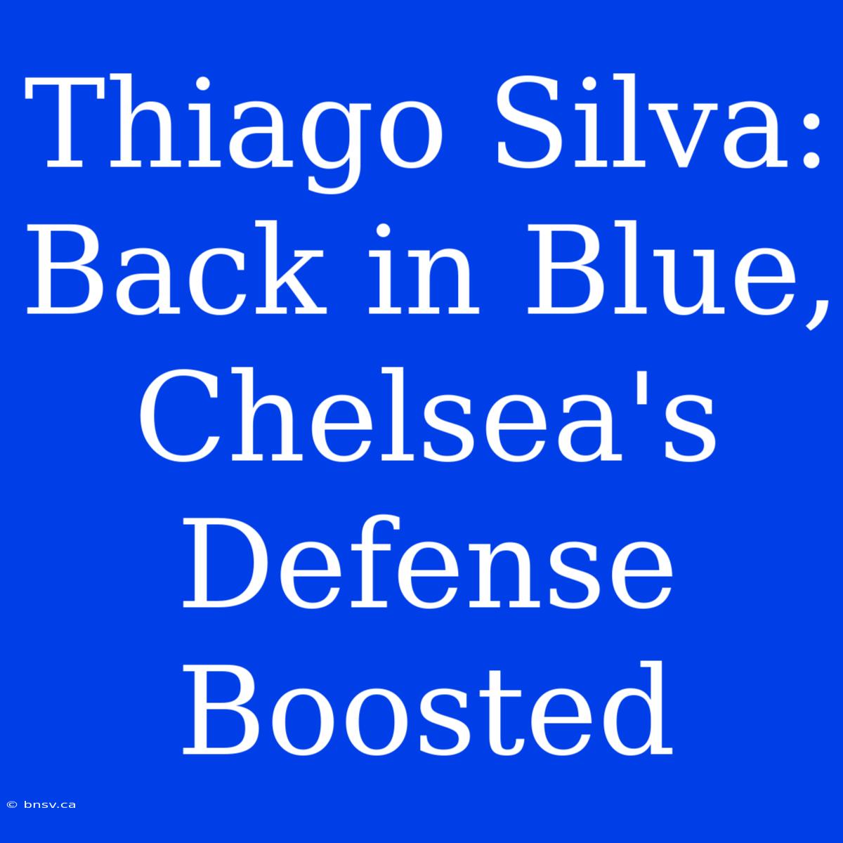 Thiago Silva: Back In Blue, Chelsea's Defense Boosted