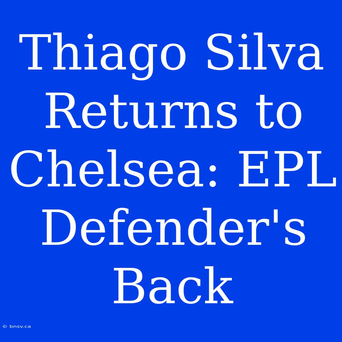 Thiago Silva Returns To Chelsea: EPL Defender's Back