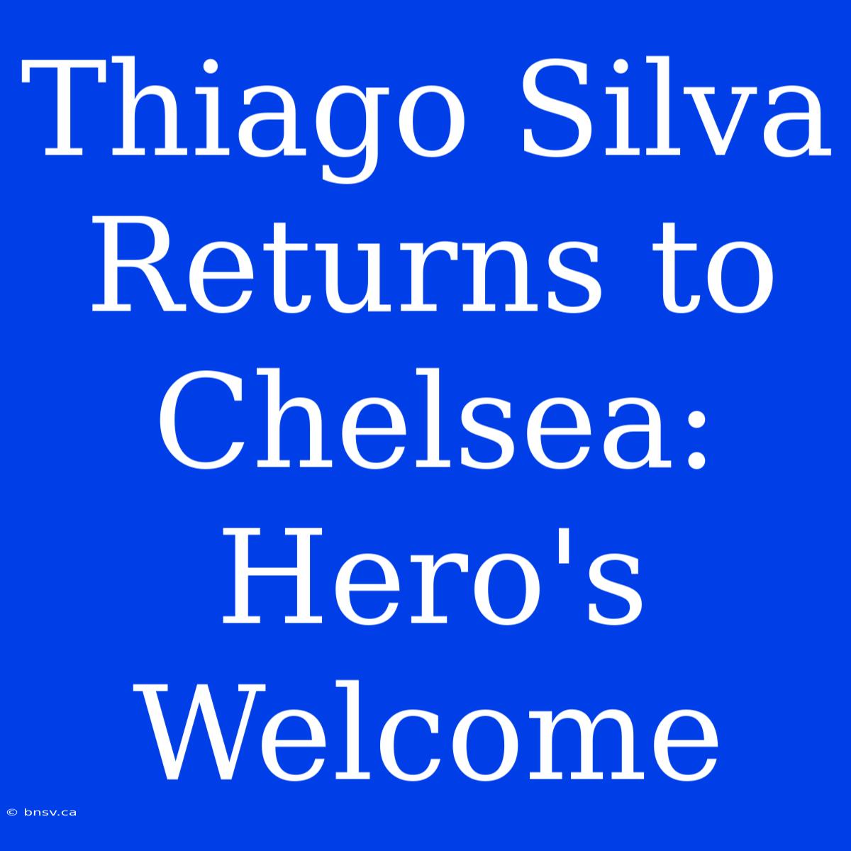 Thiago Silva Returns To Chelsea: Hero's Welcome