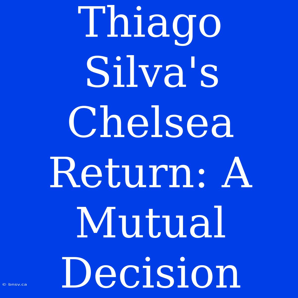 Thiago Silva's Chelsea Return: A Mutual Decision