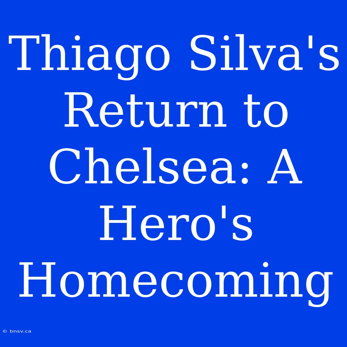 Thiago Silva's Return To Chelsea: A Hero's Homecoming